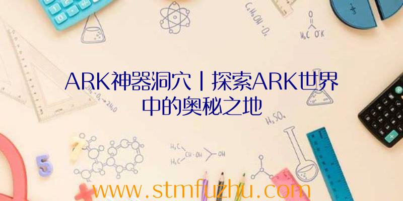 ARK神器洞穴|探索ARK世界中的奥秘之地